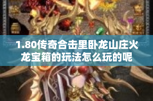 1.80传奇合击里卧龙山庄火龙宝箱的玩法怎么玩的呢-图1