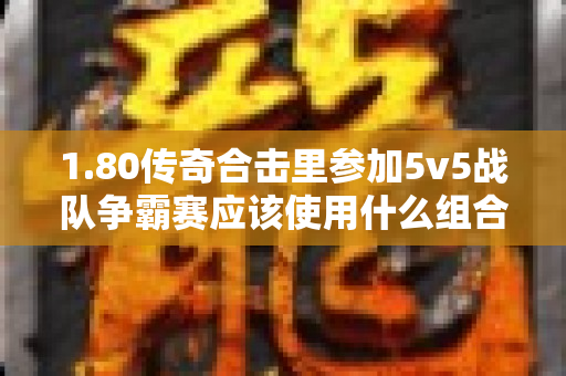 1.80传奇合击里参加5v5战队争霸赛应该使用什么组合呢-图1