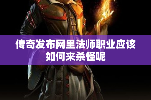 传奇发布网里法师职业应该如何来杀怪呢-图1