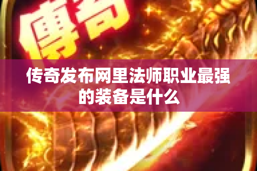 传奇发布网里法师职业最强的装备是什么-图1