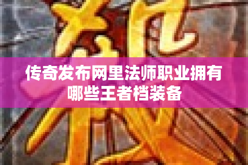 传奇发布网里法师职业拥有哪些王者档装备-图1