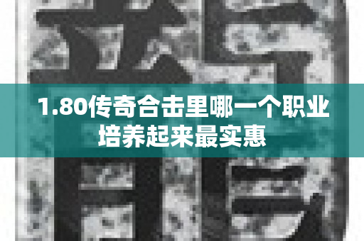 1.80传奇合击里哪一个职业培养起来最实惠-图1