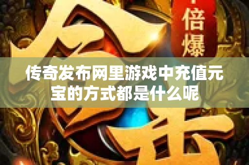 传奇发布网里游戏中充值元宝的方式都是什么呢-图1