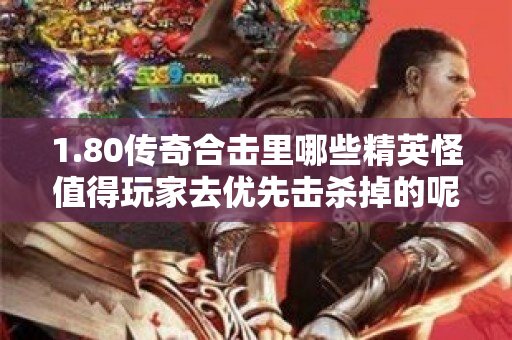 1.80传奇合击里哪些精英怪值得玩家去优先击杀掉的呢-图1