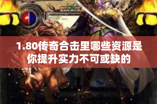 1.80传奇合击里哪些资源是你提升实力不可或缺的-图1