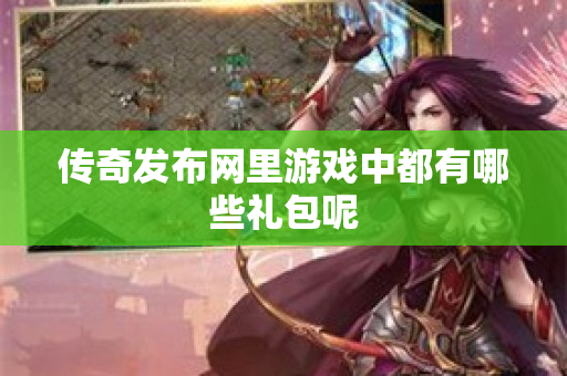 传奇发布网里游戏中都有哪些礼包呢