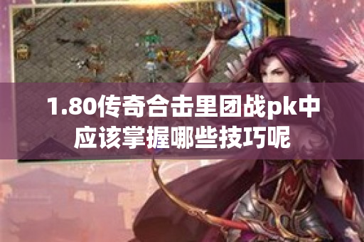 1.80传奇合击里团战pk中应该掌握哪些技巧呢-图1