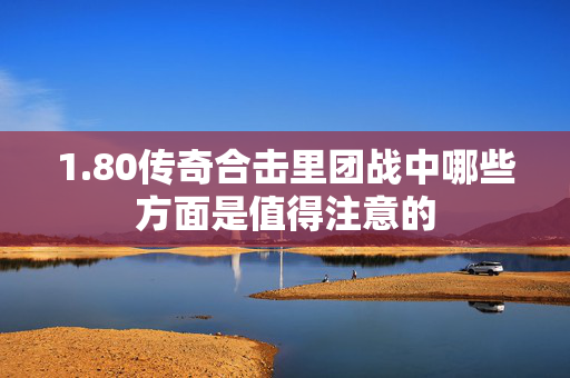 1.80传奇合击里团战中哪些方面是值得注意的