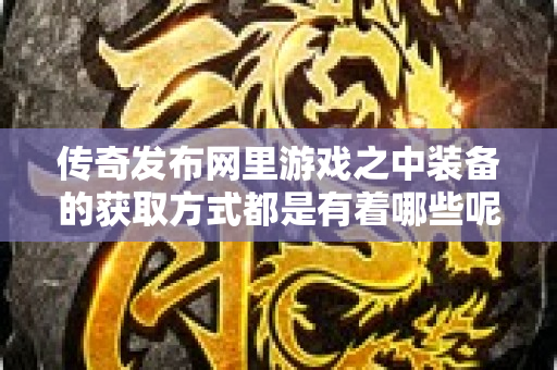 传奇发布网里游戏之中装备的获取方式都是有着哪些呢-图1