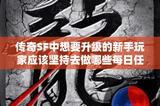 传奇SF中想要升级的新手玩家应该坚持去做哪些每日任务的呢