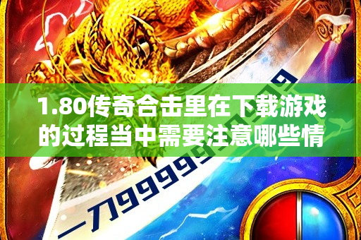 1.80传奇合击里在下载游戏的过程当中需要注意哪些情况