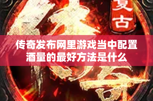 传奇发布网里游戏当中配置酒量的最好方法是什么-图1