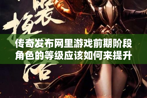 传奇发布网里游戏前期阶段角色的等级应该如何来提升呢