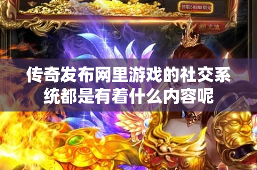 传奇发布网里游戏的社交系统都是有着什么内容呢-图1