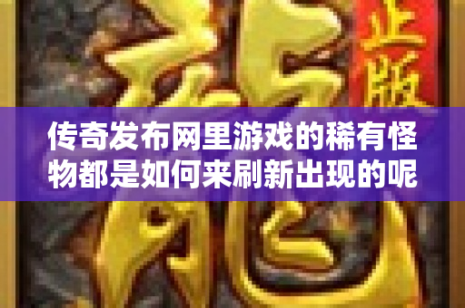 传奇发布网里游戏的稀有怪物都是如何来刷新出现的呢-图1