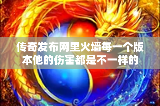 传奇发布网里火墙每一个版本他的伤害都是不一样的