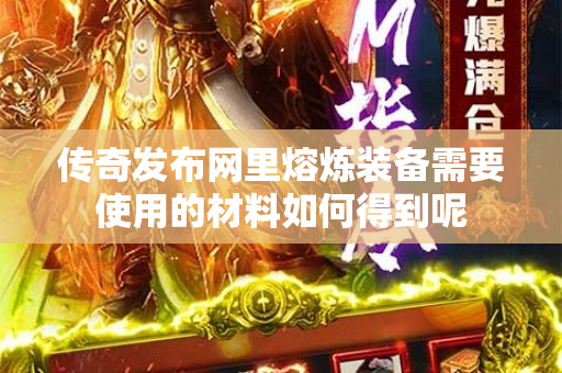 传奇发布网里熔炼装备需要使用的材料如何得到呢-图1