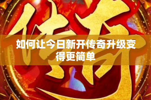 如何让今日新开传奇升级变得更简单-图1