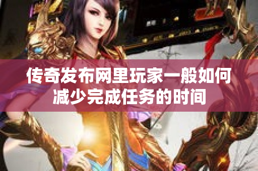 传奇发布网里玩家一般如何减少完成任务的时间-图1