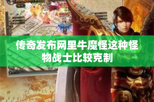 传奇发布网里牛魔怪这种怪物战士比较克制-图1