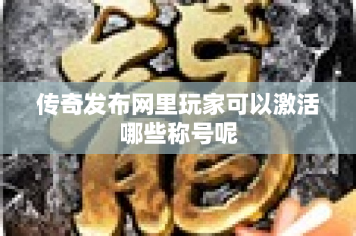 传奇发布网里玩家可以激活哪些称号呢-图1