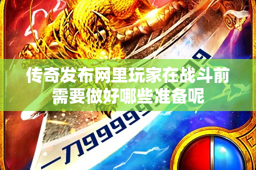 传奇发布网里玩家在战斗前需要做好哪些准备呢-图1