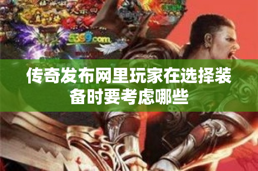 传奇发布网里玩家在选择装备时要考虑哪些-图1
