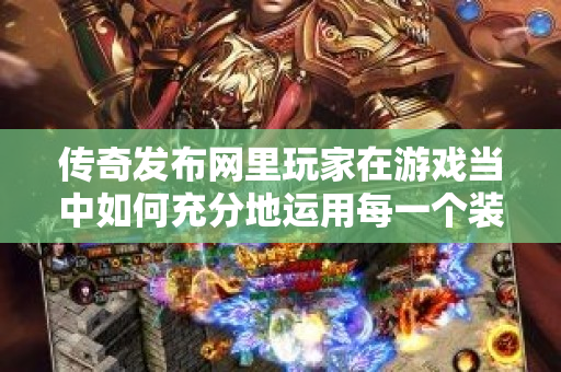 传奇发布网里玩家在游戏当中如何充分地运用每一个装备-图1