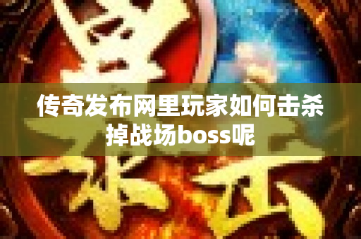 传奇发布网里玩家如何击杀掉战场boss呢-图1