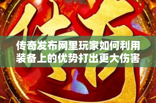 传奇发布网里玩家如何利用装备上的优势打出更大伤害