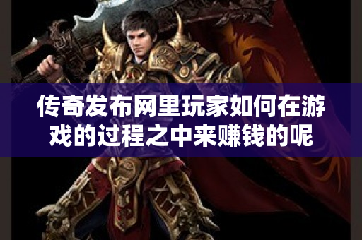 传奇发布网里玩家如何在游戏的过程之中来赚钱的呢-图1
