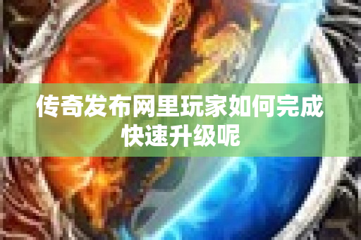 传奇发布网里玩家如何完成快速升级呢