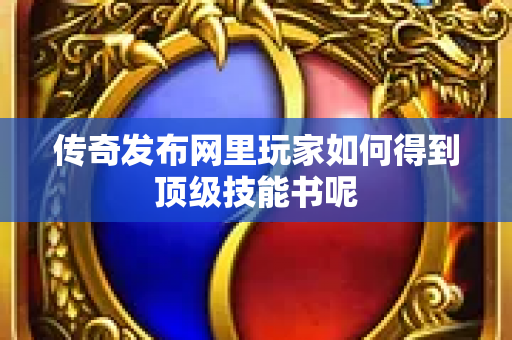传奇发布网里玩家如何得到顶级技能书呢-图1