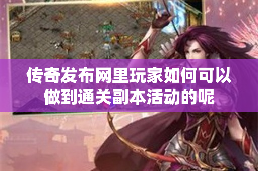传奇发布网里玩家如何可以做到通关副本活动的呢-图1