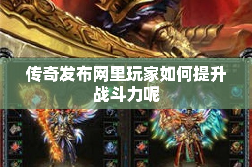 传奇发布网里玩家如何提升战斗力呢-图1