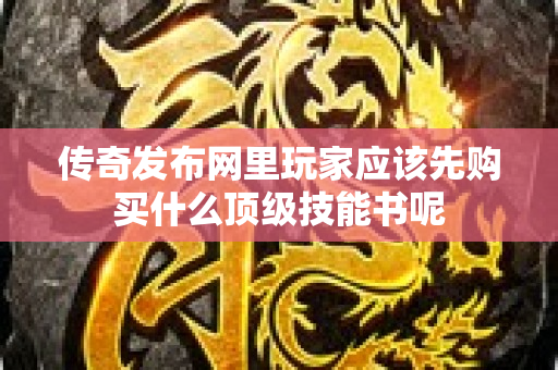 传奇发布网里玩家应该先购买什么顶级技能书呢-图1