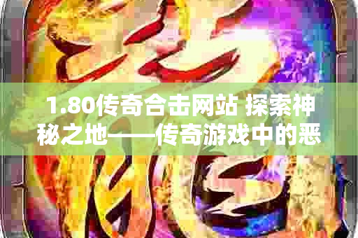 1.80传奇合击网站 探索神秘之地——传奇游戏中的恶魔深渊地图-图1
