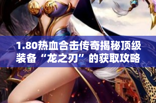1.80热血合击传奇揭秘顶级装备“龙之刃”的获取攻略-图1