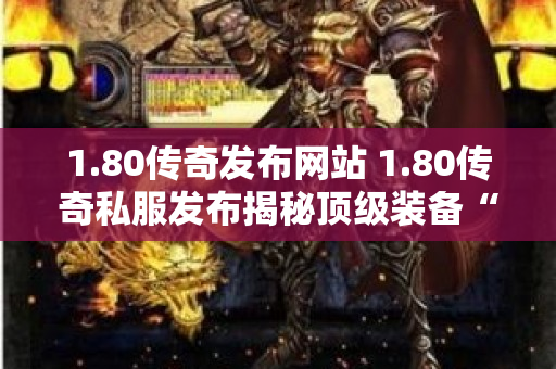 1.80传奇发布网站 1.80传奇私服发布揭秘顶级装备“龙之戒指”的获取攻略