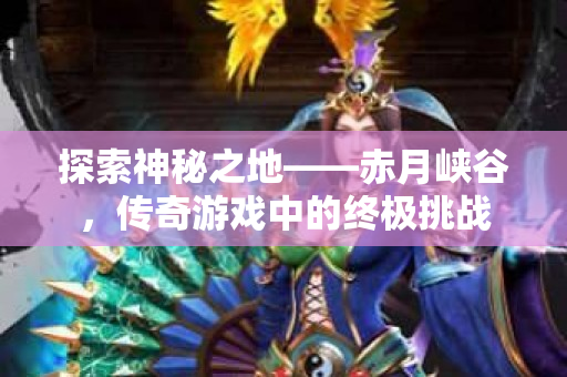 探索神秘之地——赤月峡谷，传奇游戏中的终极挑战