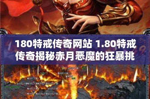 180特戒传奇网站 1.80特戒传奇揭秘赤月恶魔的狂暴挑战