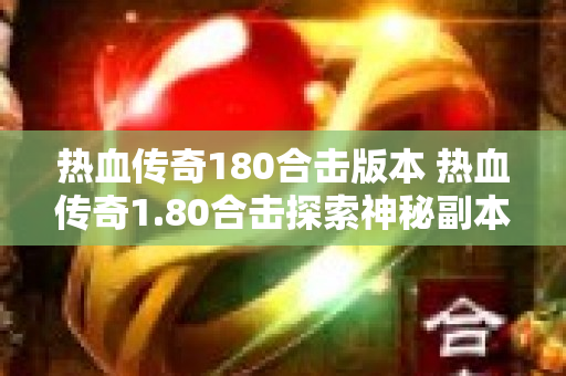 热血传奇180合击版本 热血传奇1.80合击探索神秘副本“龙之谷”的无尽挑战