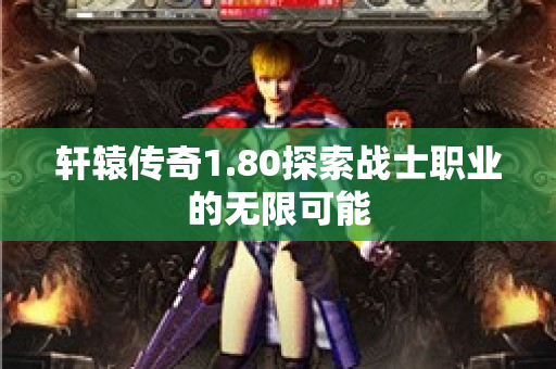 轩辕传奇1.80探索战士职业的无限可能