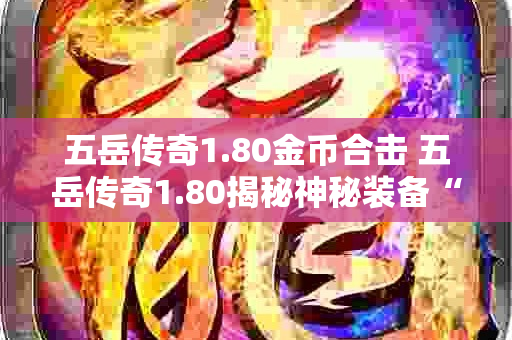五岳传奇1.80金币合击 五岳传奇1.80揭秘神秘装备“龙鳞护腕”的获取与强化攻略-图1