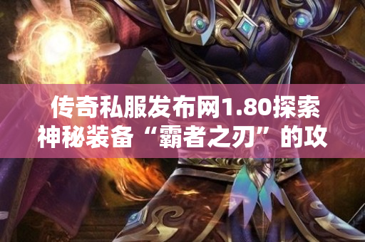  传奇私服发布网1.80探索神秘装备“霸者之刃”的攻略