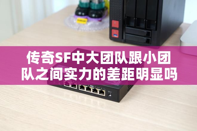 传奇SF中大团队跟小团队之间实力的差距明显吗