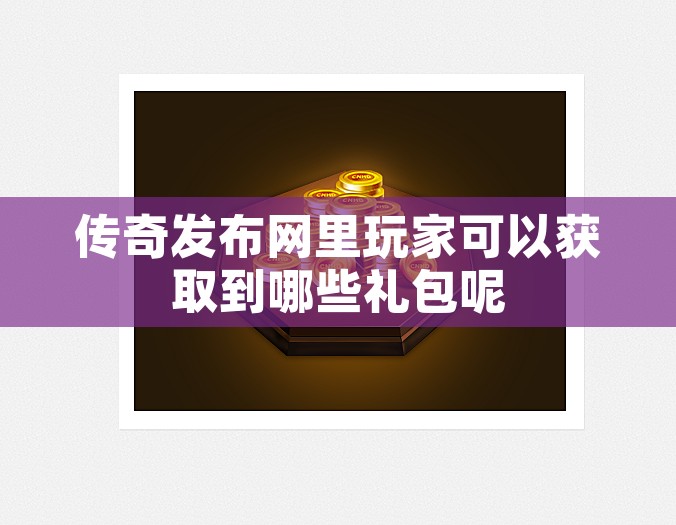 传奇发布网里玩家可以获取到哪些礼包呢