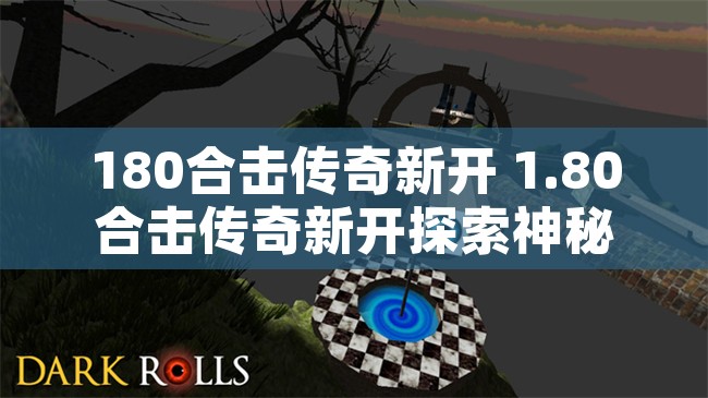 180合击传奇新开 1.80合击传奇新开探索神秘地图“幽冥禁地”的惊险冒险之旅