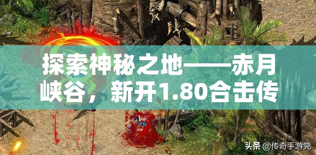 探索神秘之地——赤月峡谷，新开1.80合击传奇的终极冒险