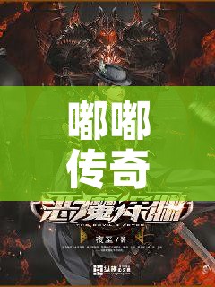 嘟嘟传奇1.80激活码 探索神秘之地——嘟嘟传奇1.80中的“恶魔深渊”